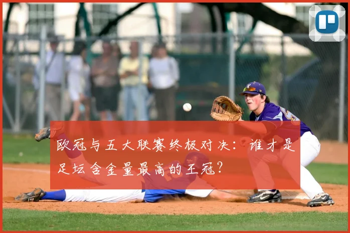 欧冠与五大联赛终极对决:谁才是足坛含金量最高的王冠?