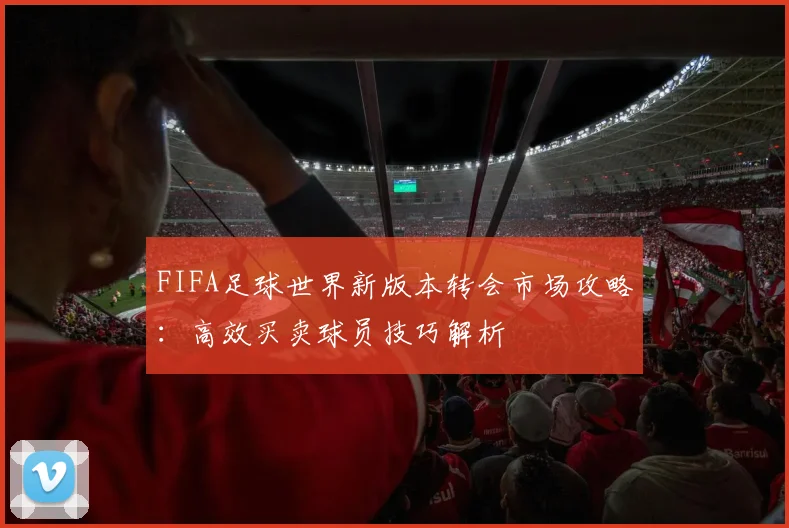 FIFA足球世界新版本转会市场攻略:高效买卖球员技巧解析