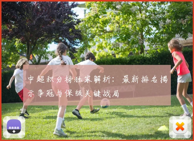 中超积分榜独家解析：最新排名揭示争冠与保级关键战局