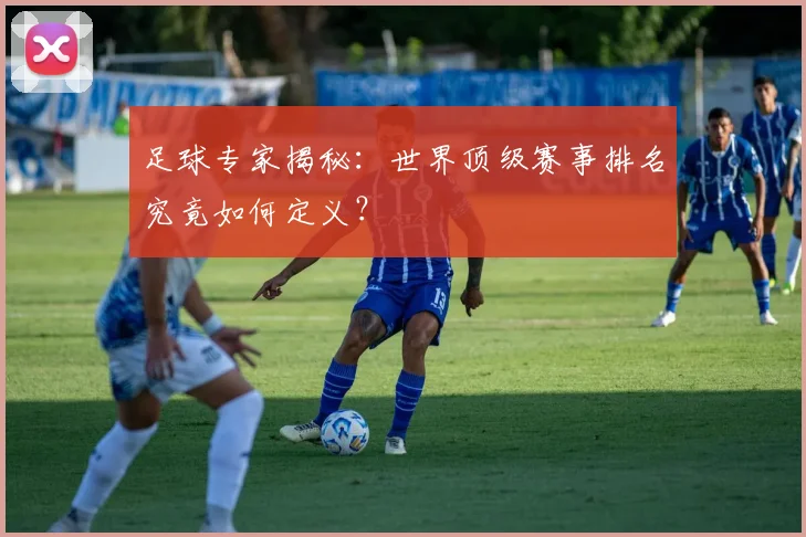 足球专家揭秘:世界顶级赛事排名究竟如何定义?