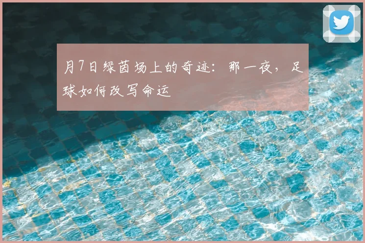 月7日绿茵场上的奇迹:那一夜,足球如何改写命运