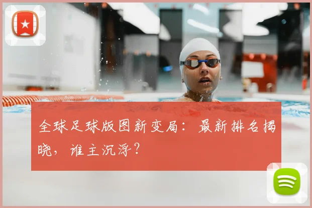 全球足球版图新变局：最新排名揭晓，谁主沉浮？