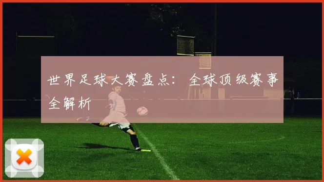 世界足球大赛盘点:全球顶级赛事全解析