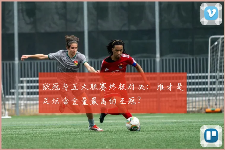 欧冠与五大联赛终极对决：谁才是足坛含金量最高的王冠？