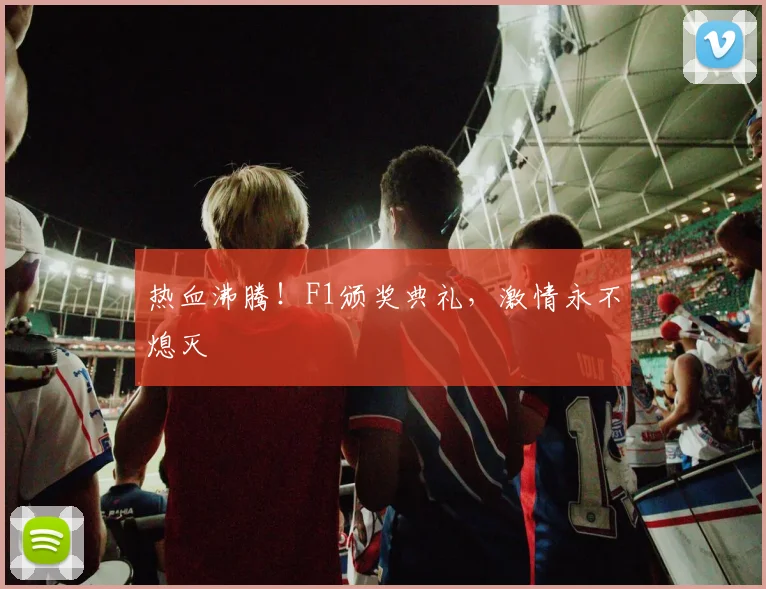 热血沸腾!F1颁奖典礼,激情永不熄灭
