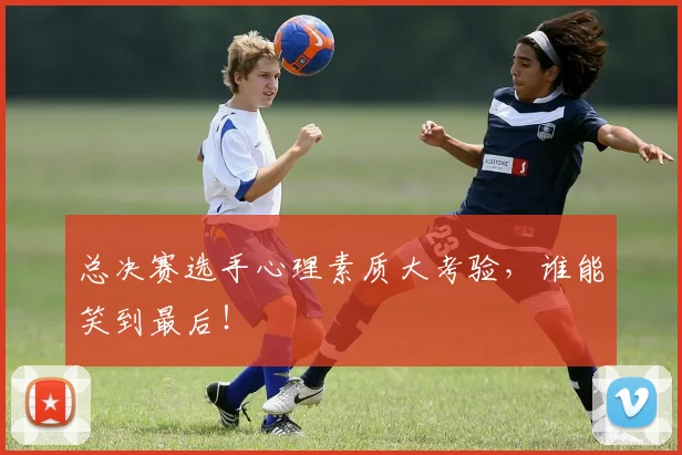 总决赛选手心理素质大考验,谁能笑到最后!