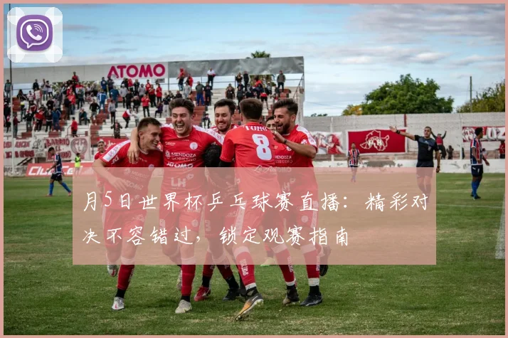 月5日世界杯乒乓球赛直播:精彩对决不容错过,锁定观赛指南