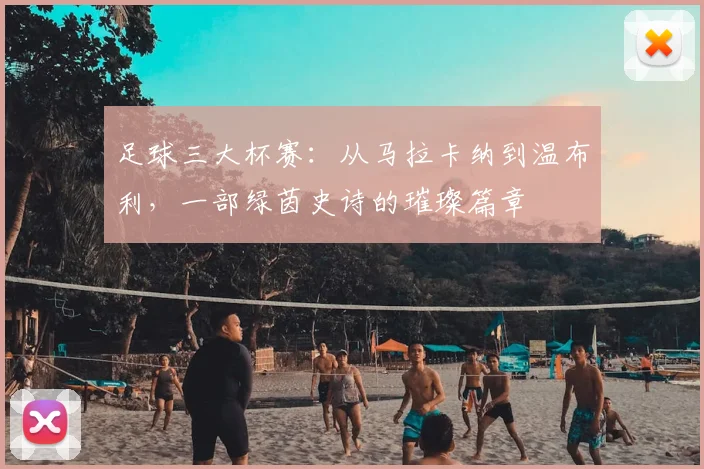 足球三大杯赛:从马拉卡纳到温布利,一部绿茵史诗的璀璨篇章
