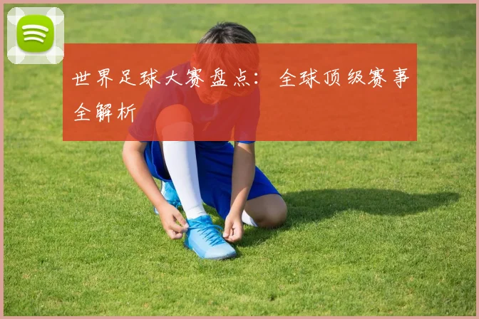 世界足球大赛盘点:全球顶级赛事全解析