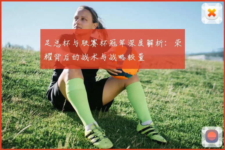足总杯与联赛杯冠军深度解析:荣耀背后的战术与战略较量