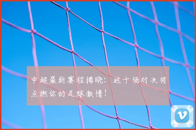 中超最新赛程揭晓:这十场对决将点燃你的足球激情!
