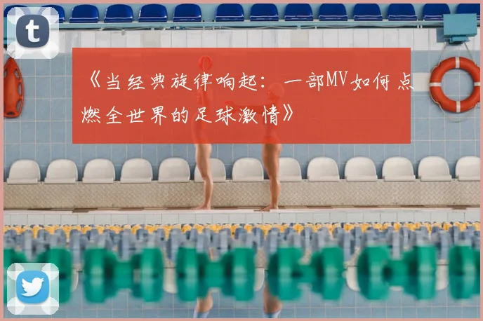 《当经典旋律响起：一部MV如何点燃全世界的足球激情》