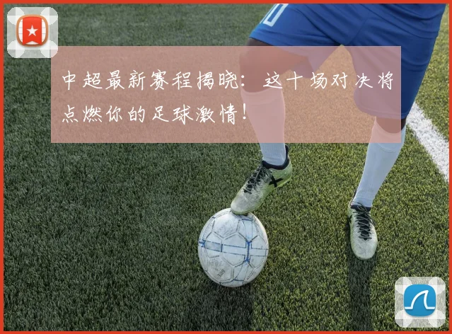 中超最新赛程揭晓：这十场对决将点燃你的足球激情！
