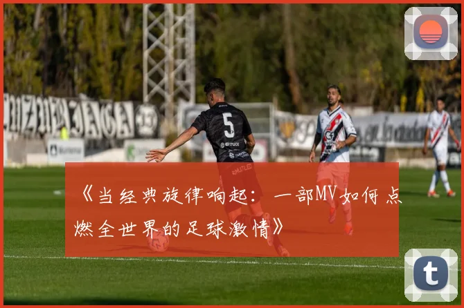 《当经典旋律响起：一部MV如何点燃全世界的足球激情》
