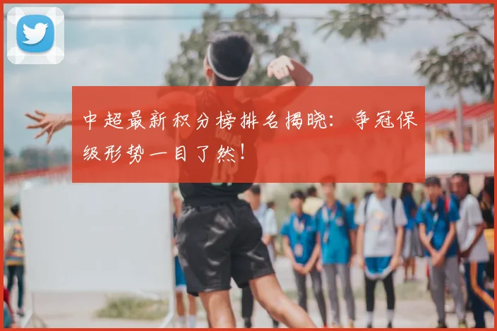 中超最新积分榜排名揭晓：争冠保级形势一目了然！
