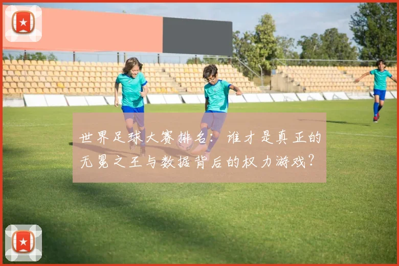 世界足球大赛排名:谁才是真正的无冕之王与数据背后的权力游戏?