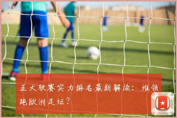 五大联赛实力排名最新解读:谁领跑欧洲足坛?