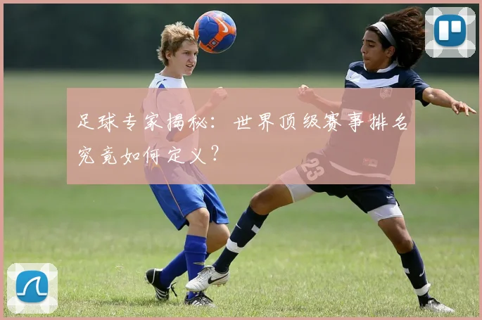 足球专家揭秘:世界顶级赛事排名究竟如何定义?