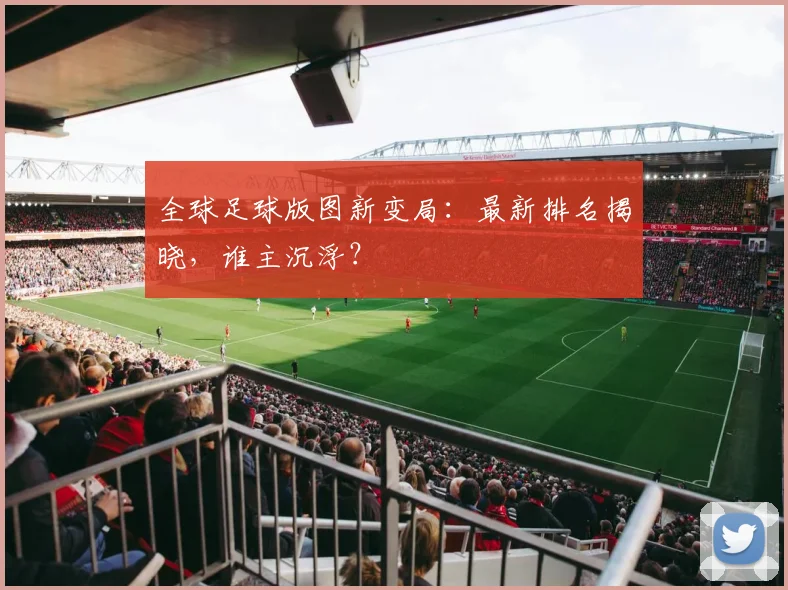 全球足球版图新变局:最新排名揭晓,谁主沉浮?