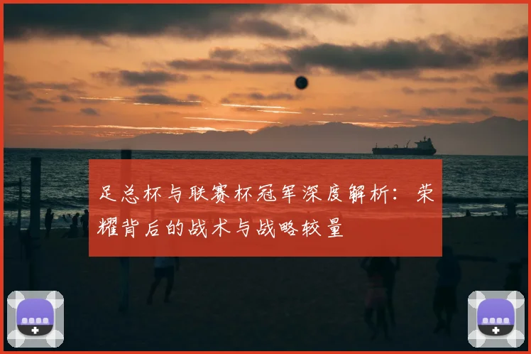 足总杯与联赛杯冠军深度解析：荣耀背后的战术与战略较量
