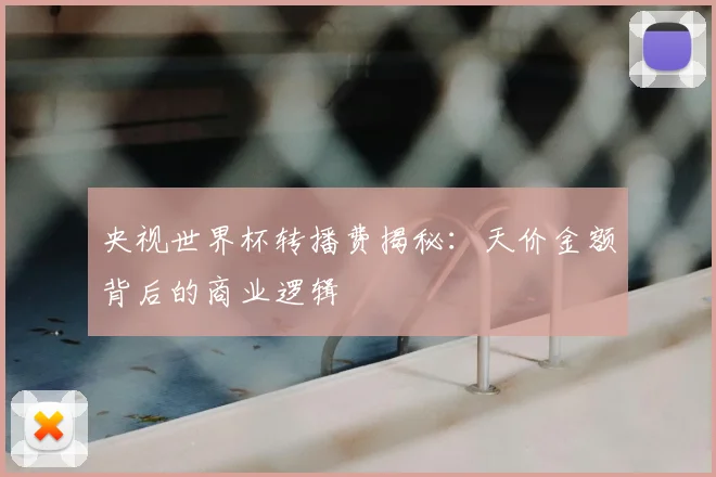 央视世界杯转播费揭秘:天价金额背后的商业逻辑