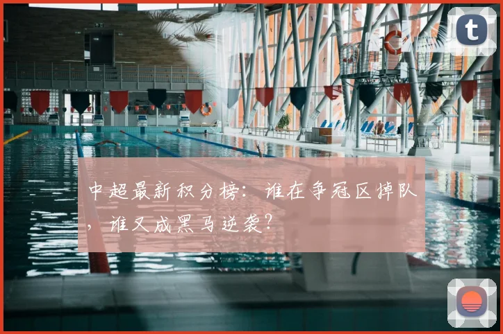 中超最新积分榜:谁在争冠区掉队,谁又成黑马逆袭?