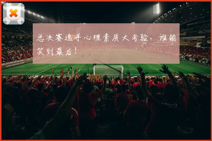 总决赛选手心理素质大考验,谁能笑到最后!